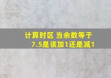 计算时区 当余数等于7.5是该加1还是减1